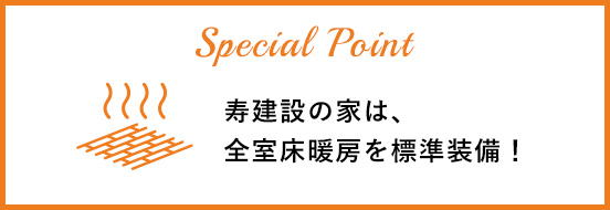 SPECIAL POINT 寿建設の家は、全室床暖房を標準装備！